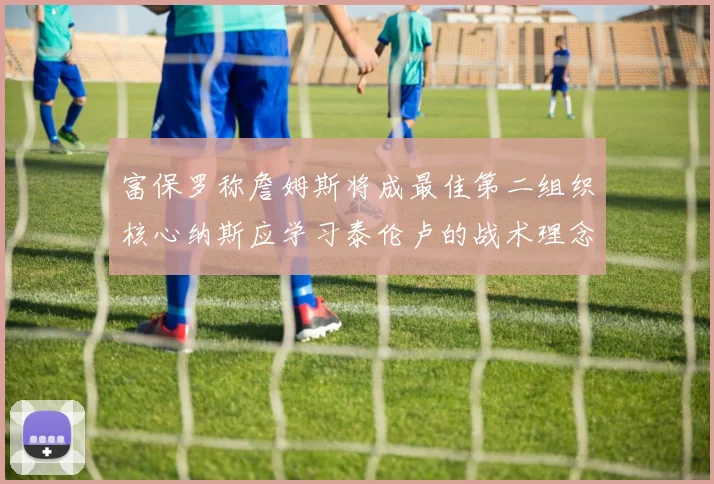 富保罗称詹姆斯将成最佳第二组织核心纳斯应学习泰伦卢的战术理念