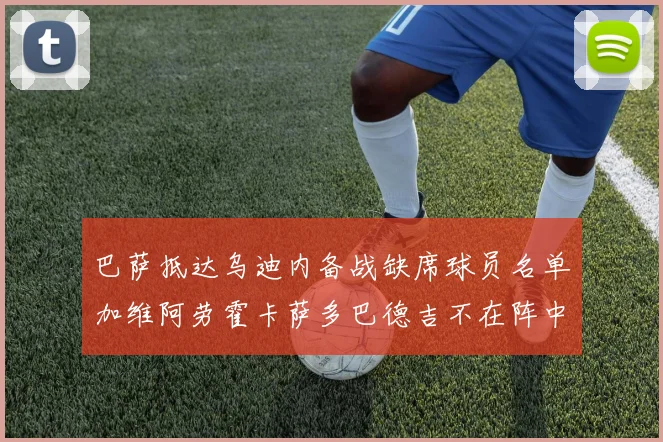 巴萨抵达乌迪内备战缺席球员名单加维阿劳霍卡萨多巴德吉不在阵中