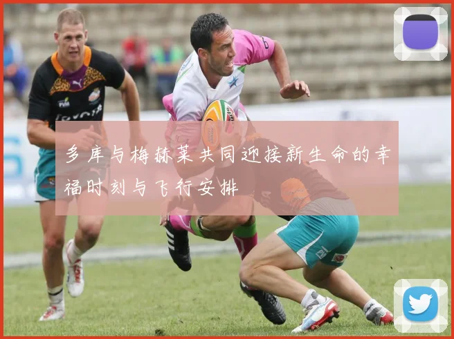 多库与梅赫莱共同迎接新生命的幸福时刻与飞行安排
