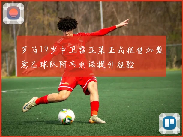 罗马19岁中卫雷亚莱正式租借加盟意乙球队阿韦利诺提升经验