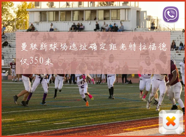 曼联新球场选址确定距老特拉福德仅350米