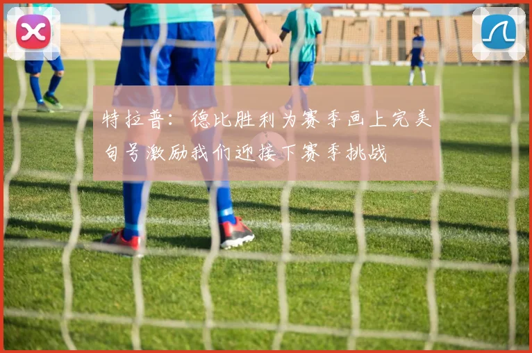 特拉普：德比胜利为赛季画上完美句号激励我们迎接下赛季挑战