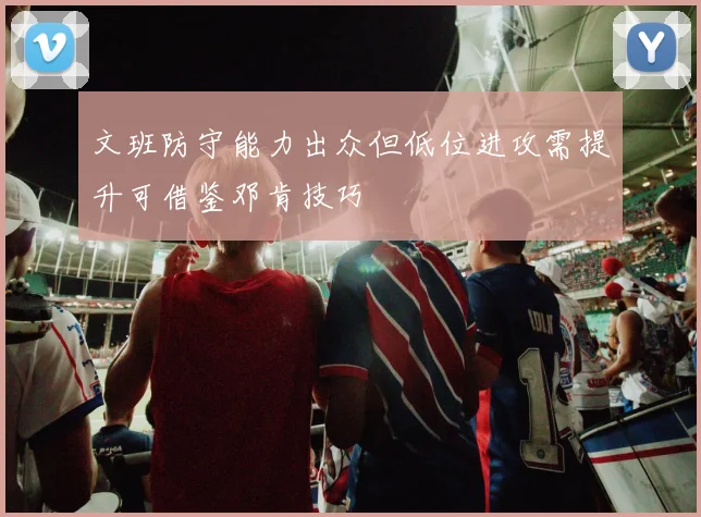 文班防守能力出众但低位进攻需提升可借鉴邓肯技巧