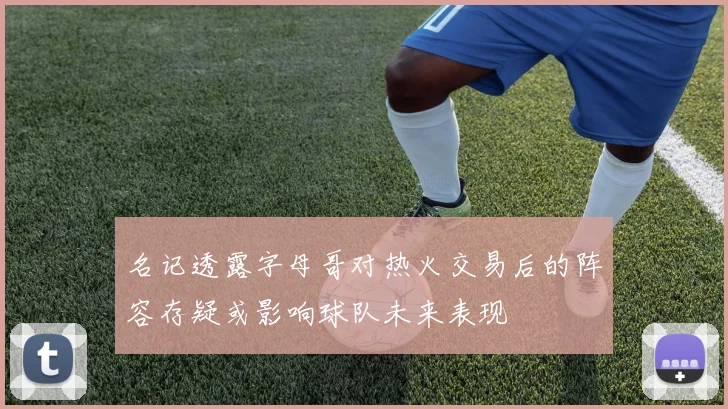 名记透露字母哥对热火交易后的阵容存疑或影响球队未来表现