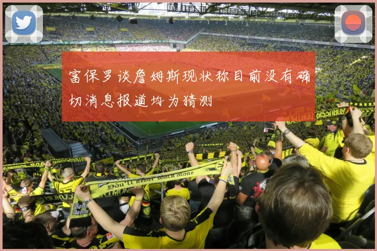 富保罗谈詹姆斯现状称目前没有确切消息报道均为猜测