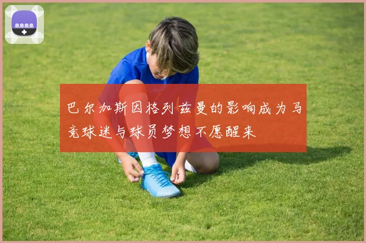 巴尔加斯因格列兹曼的影响成为马竞球迷与球员梦想不愿醒来