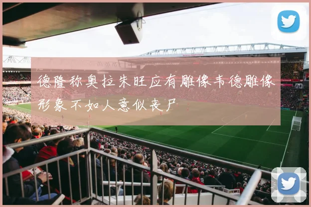 德隆称奥拉朱旺应有雕像韦德雕像形象不如人意似丧尸