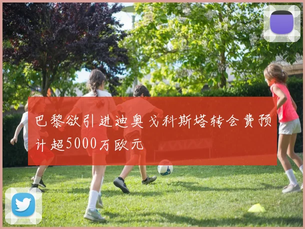 巴黎欲引进迪奥戈科斯塔转会费预计超5000万欧元