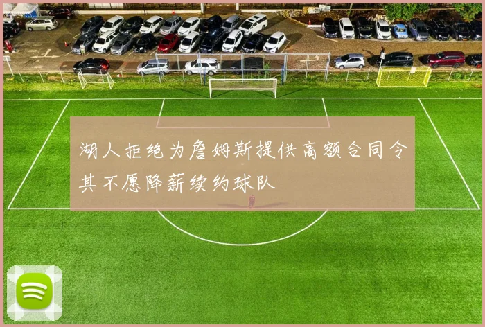 湖人拒绝为詹姆斯提供高额合同令其不愿降薪续约球队