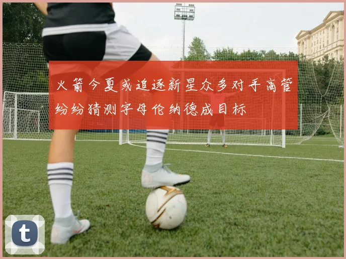 火箭今夏或追逐新星众多对手高管纷纷猜测字母伦纳德成目标