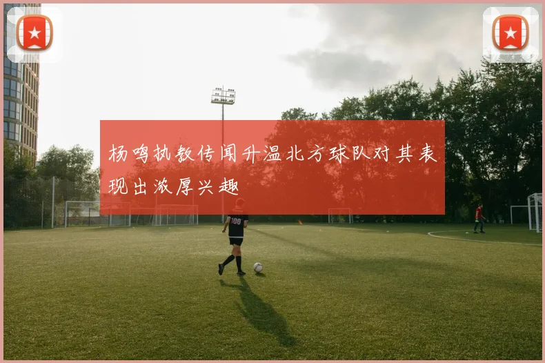 杨鸣执教传闻升温北方球队对其表现出浓厚兴趣
