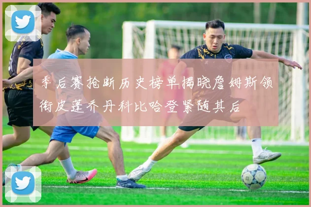季后赛抢断历史榜单揭晓詹姆斯领衔皮蓬乔丹科比哈登紧随其后