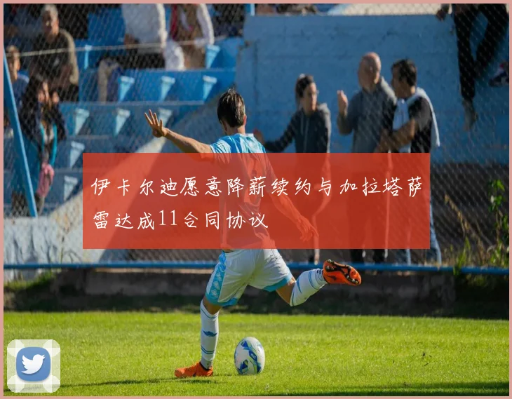 伊卡尔迪愿意降薪续约与加拉塔萨雷达成11合同协议