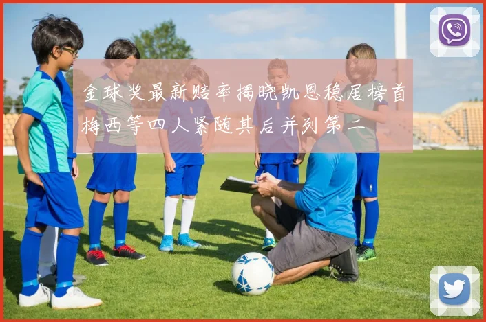 金球奖最新赔率揭晓凯恩稳居榜首梅西等四人紧随其后并列第二