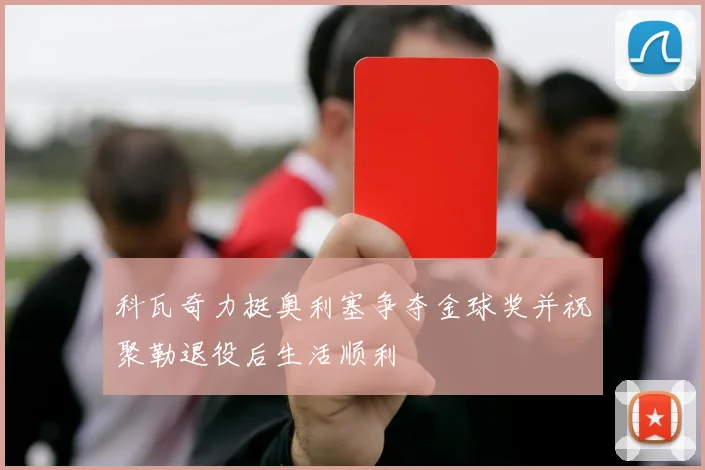 科瓦奇力挺奥利塞争夺金球奖并祝聚勒退役后生活顺利