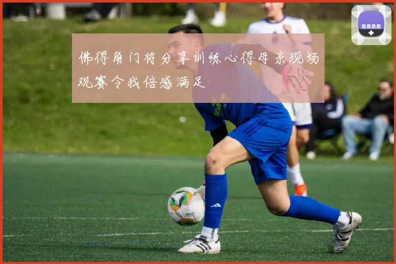 佛得角门将分享训练心得母亲现场观赛令我倍感满足