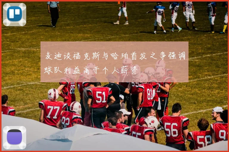 麦迪谈福克斯与哈珀首发之争强调球队利益高于个人薪资