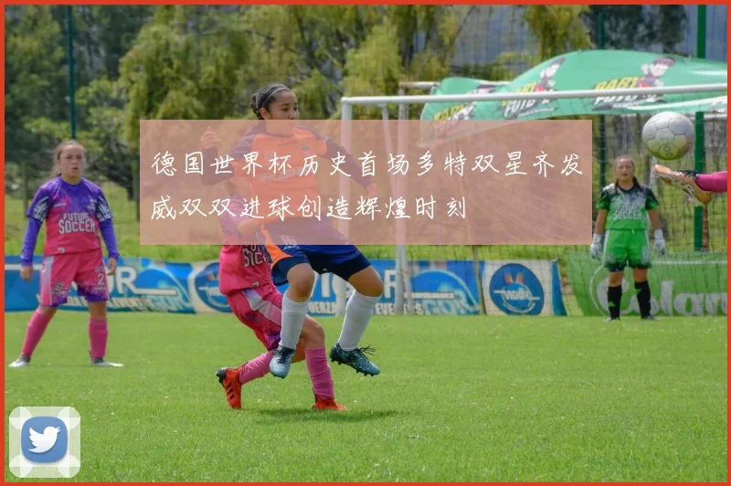 德国世界杯历史首场多特双星齐发威双双进球创造辉煌时刻