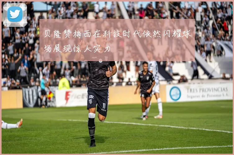 贝隆赞梅西在科技时代依然闪耀球场展现惊人实力