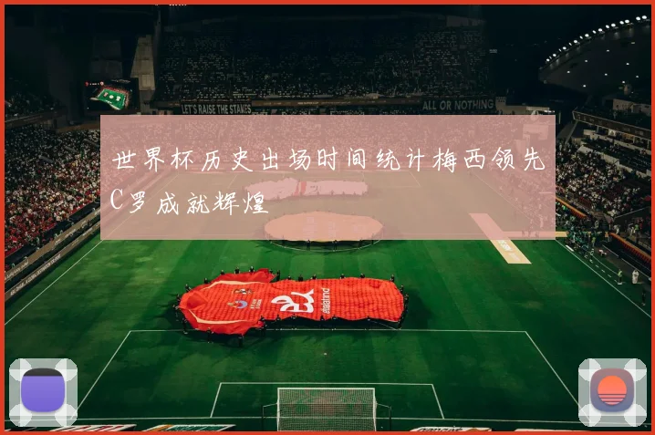 世界杯历史出场时间统计梅西领先C罗成就辉煌