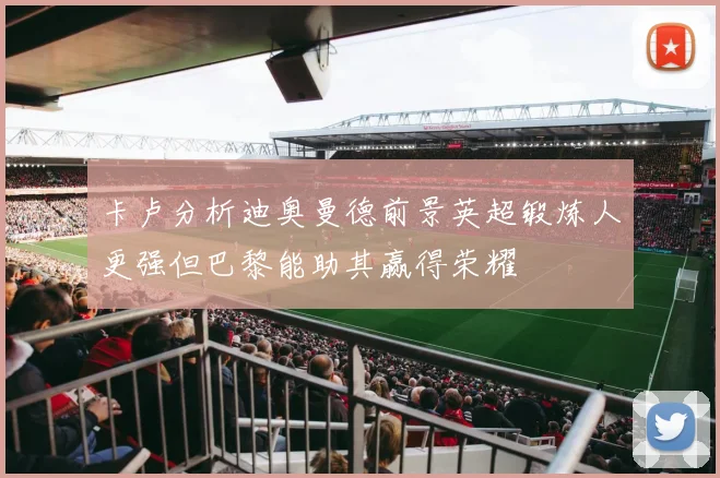 卡卢分析迪奥曼德前景英超锻炼人更强但巴黎能助其赢得荣耀