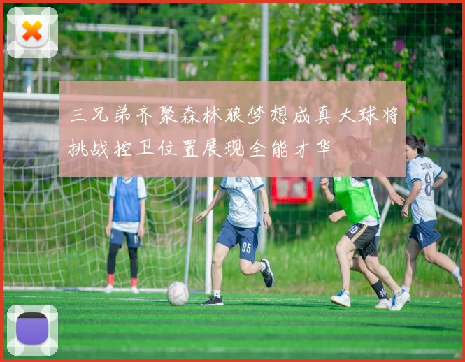 三兄弟齐聚森林狼梦想成真大球将挑战控卫位置展现全能才华