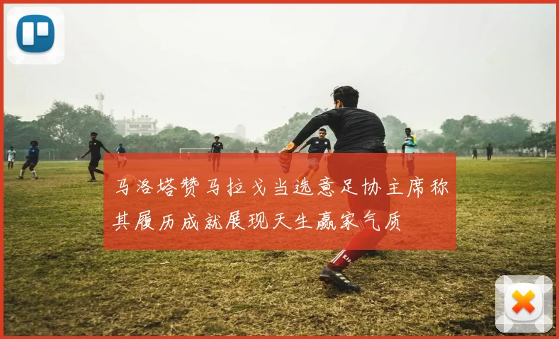 马洛塔赞马拉戈当选意足协主席称其履历成就展现天生赢家气质