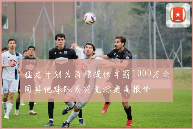 猛龙计划为马穆提供年薪1000万合同其他球队或将竞标更高报价