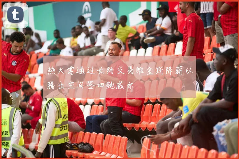 热火需通过长约交易维金斯降薪以腾出空间签回鲍威尔