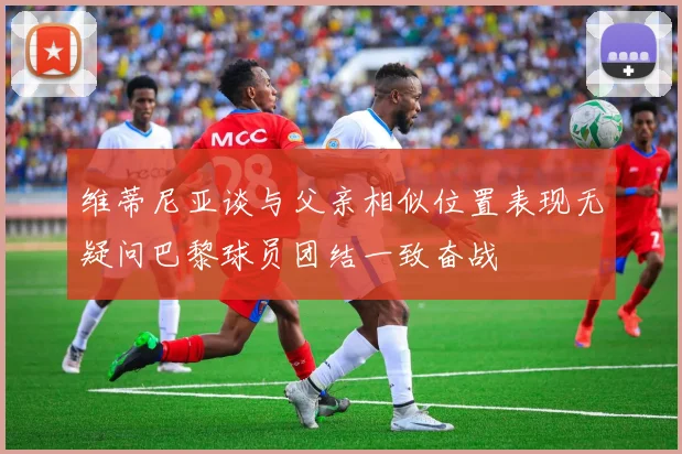 维蒂尼亚谈与父亲相似位置表现无疑问巴黎球员团结一致奋战