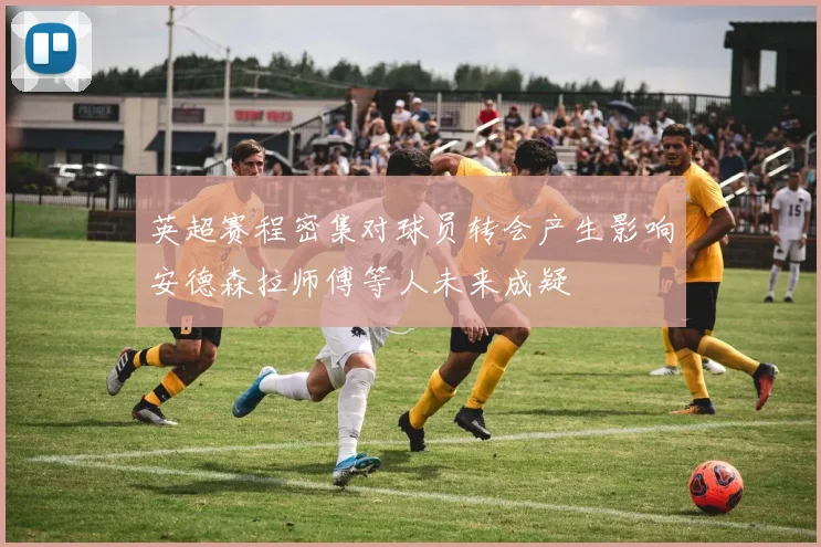 英超赛程密集对球员转会产生影响安德森拉师傅等人未来成疑
