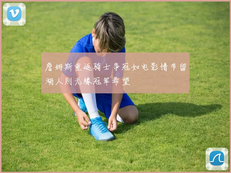 詹姆斯重返骑士争冠如电影情节留湖人则无缘冠军希望