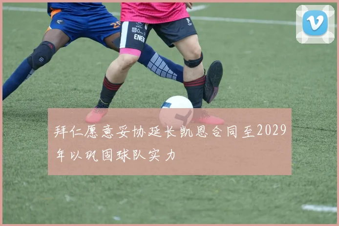 拜仁愿意妥协延长凯恩合同至2029年以巩固球队实力