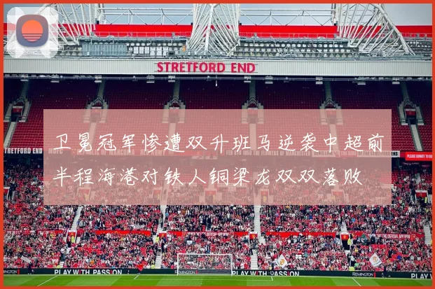 卫冕冠军惨遭双升班马逆袭中超前半程海港对铁人铜梁龙双双落败