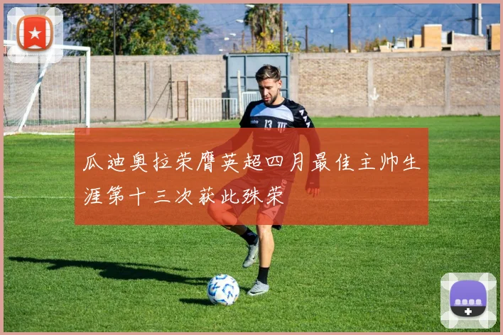 瓜迪奥拉荣膺英超四月最佳主帅生涯第十三次获此殊荣
