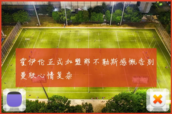 霍伊伦正式加盟那不勒斯感慨告别曼联心情复杂